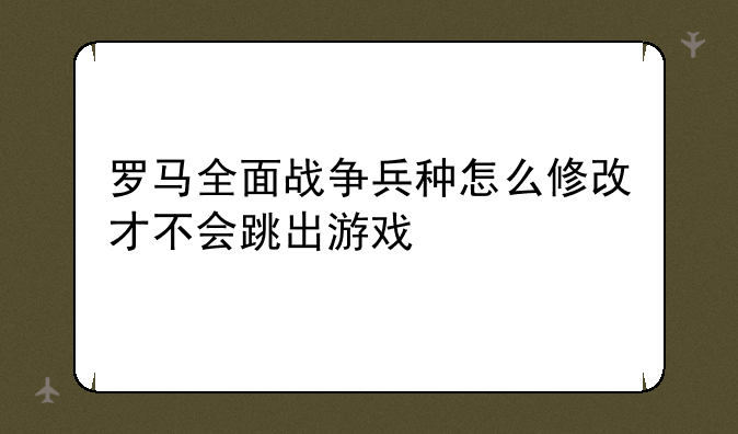 罗马全面战争兵种怎么修改才不会跳出游戏