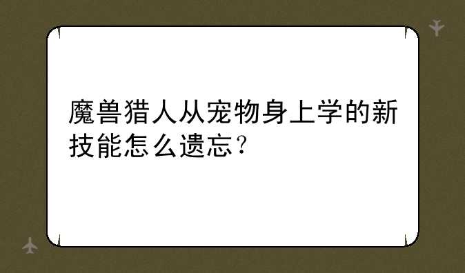 魔兽猎人从宠物身上学的新技能怎么遗忘？