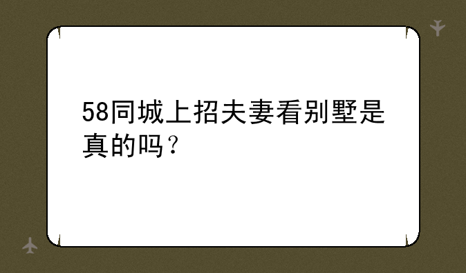58同城上招夫妻看别墅是真的吗？