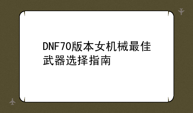 DNF70版本女机械最佳武器选择指南