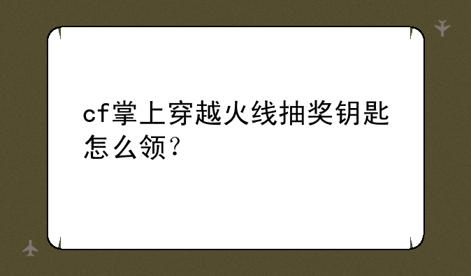 cf掌上穿越火线抽奖钥匙怎么领？