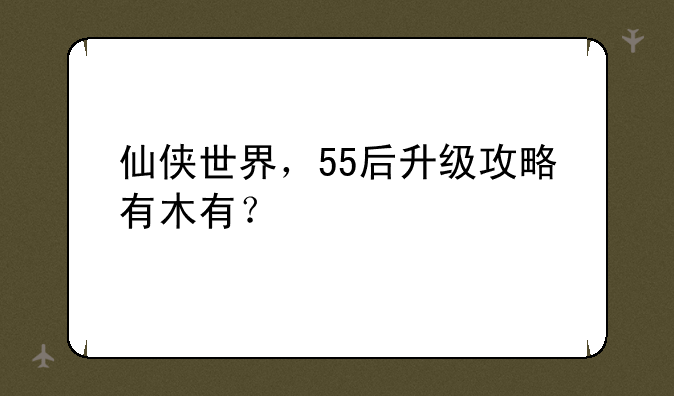仙侠世界，55后升级攻略有木有？