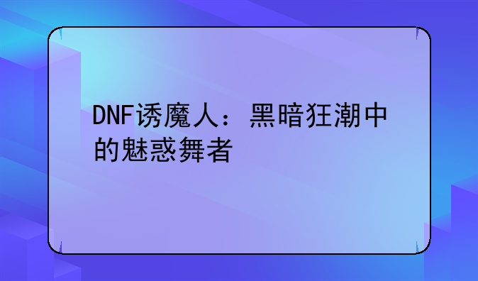 DNF诱魔人：黑暗狂潮中的魅惑舞者