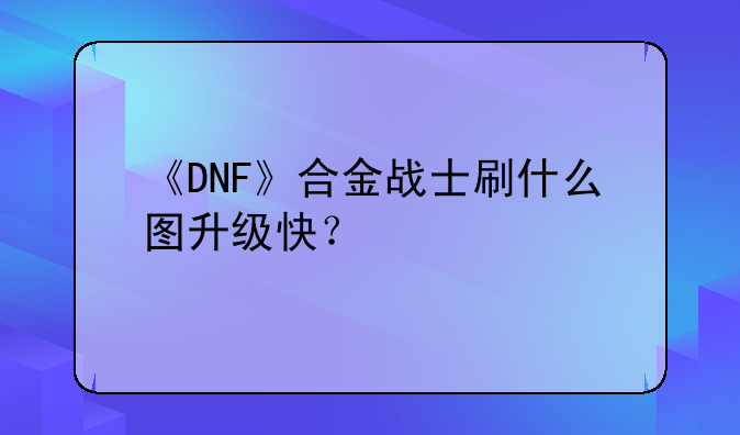 《DNF》合金战士刷什么图升级快？