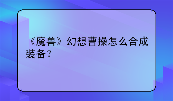 《魔兽》幻想曹操怎么合成装备？