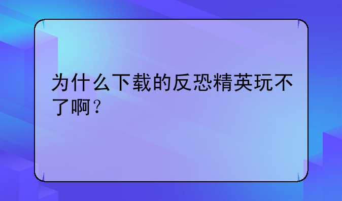 为什么下载的反恐精英玩不了啊？