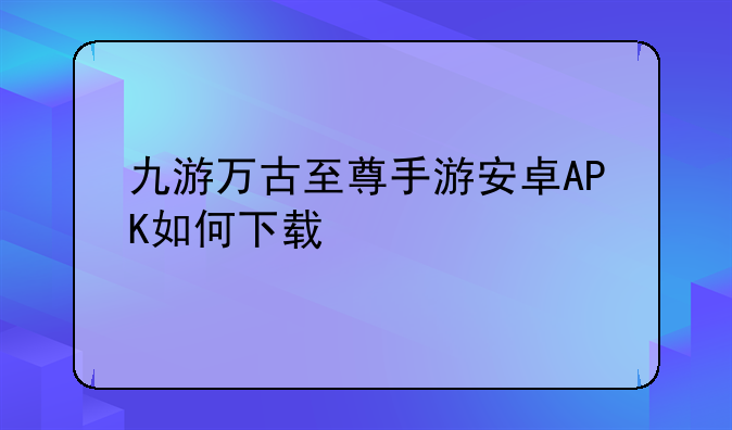 九游万古至尊手游安卓APK如何下载