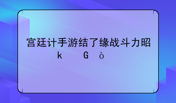 宫廷计手游结了缘战斗力是多少？