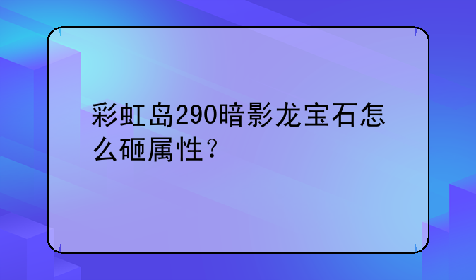 彩虹岛290暗影龙宝石怎么砸属性？