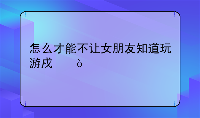 怎么才能不让女朋友知道玩游戏？