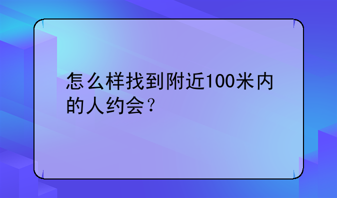 怎么样找到附近100米内的人约会？