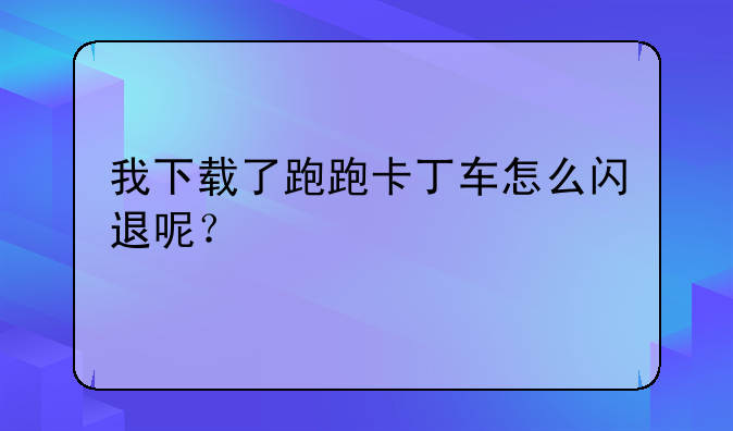 我下载了跑跑卡丁车怎么闪退呢？