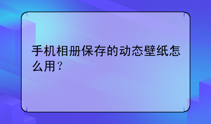 手机相册保存的动态壁纸怎么用？