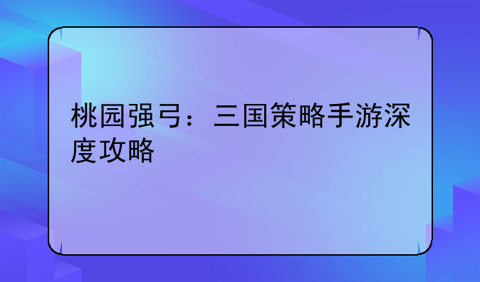 桃园强弓：三国策略手游深度攻略