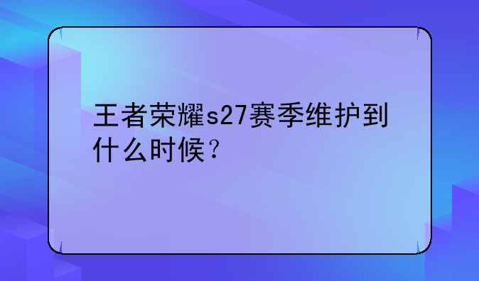 王者荣耀s27赛季维护到什么时候？