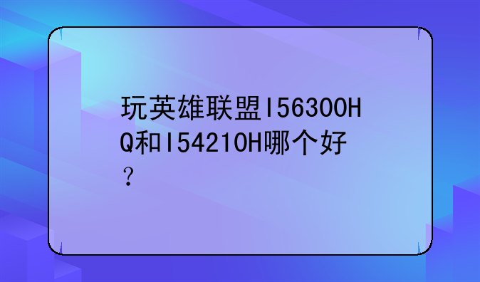 玩英雄联盟I56300HQ和I54210H哪个好？