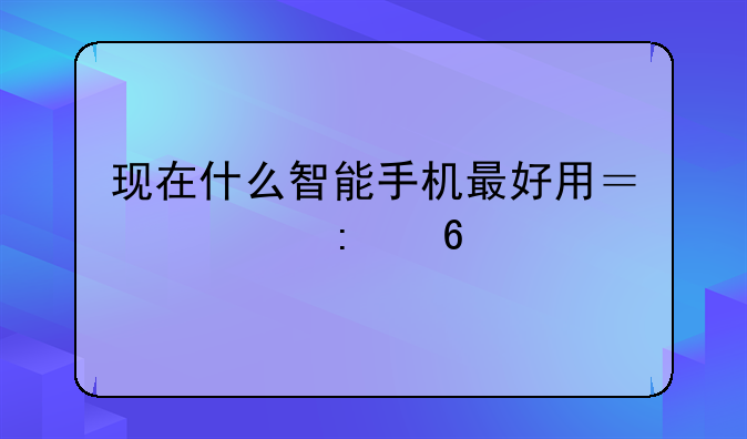 现在什么智能手机最好用？求推荐