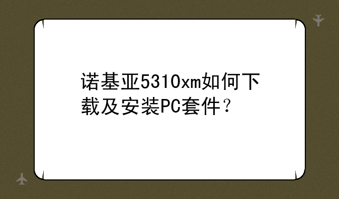 诺基亚5310xm如何下载及安装PC套件？