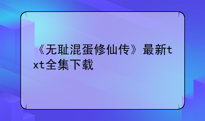 《无耻混蛋修仙传》最新txt全集下载