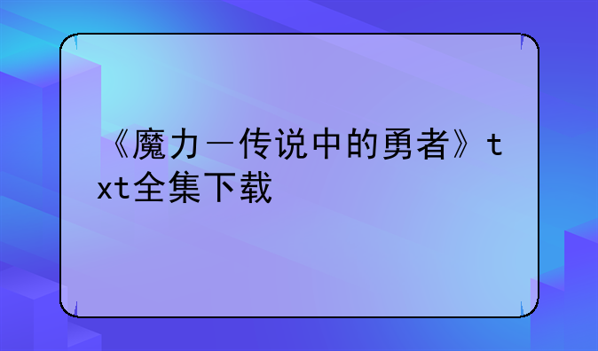 《魔力－传说中的勇者》txt全集下载