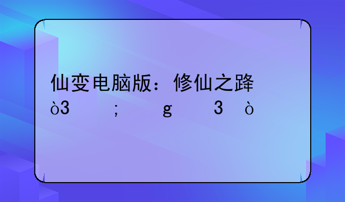仙变电脑版：修仙之路，从这里开始