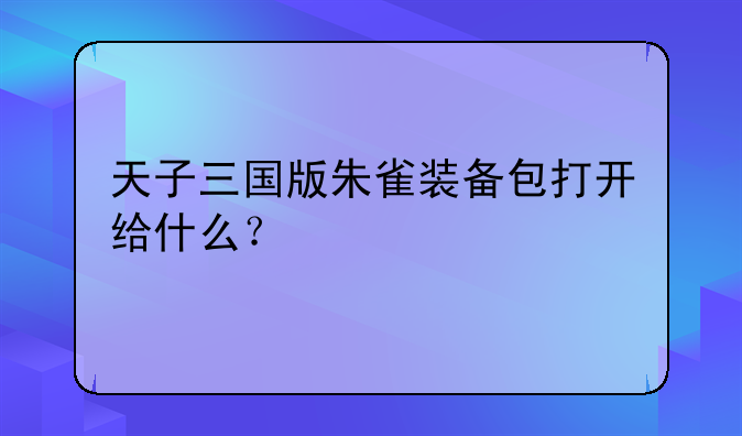 天子三国版朱雀装备包打开给什么？