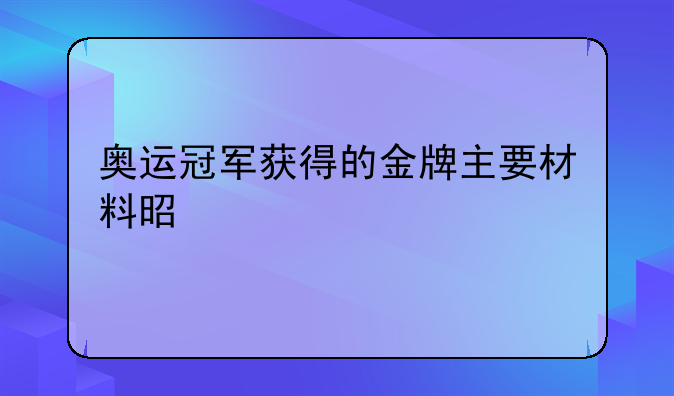 奥运冠军获得的金牌主要材料是什么