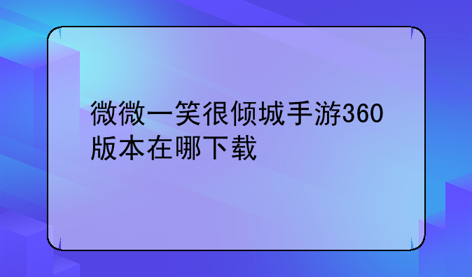 微微一笑很倾城手游360版本在哪下载