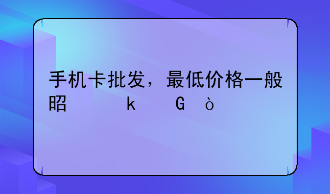 手机卡批发，最低价格一般是多少？