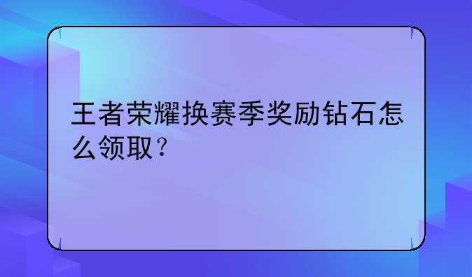 王者荣耀换赛季奖励钻石怎么领取？