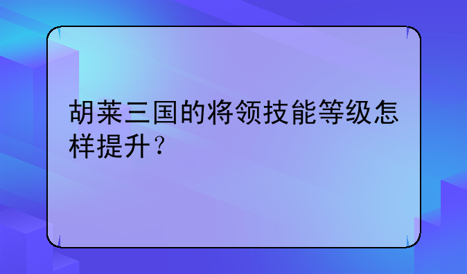 胡莱三国的将领技能等级怎样提升？
