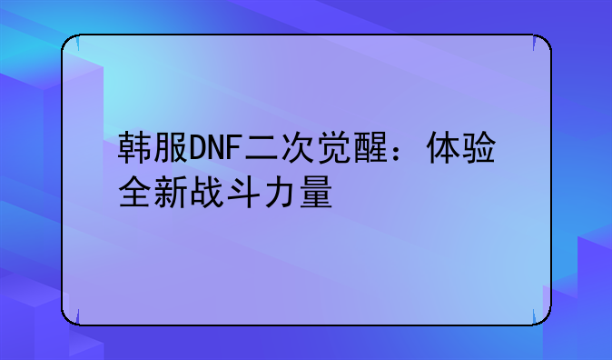 韩服DNF二次觉醒：体验全新战斗力量