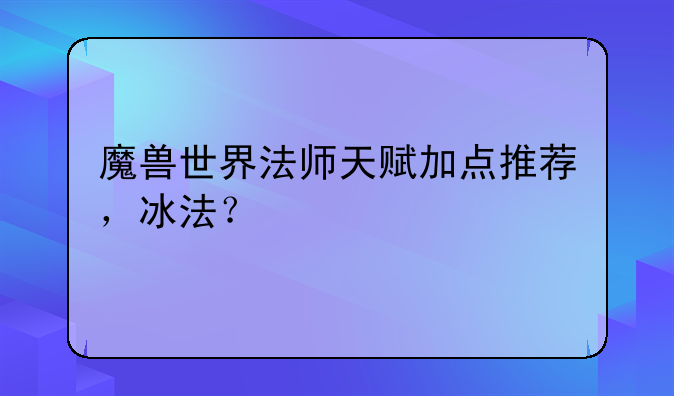 魔兽世界法师天赋加点推荐，冰法？