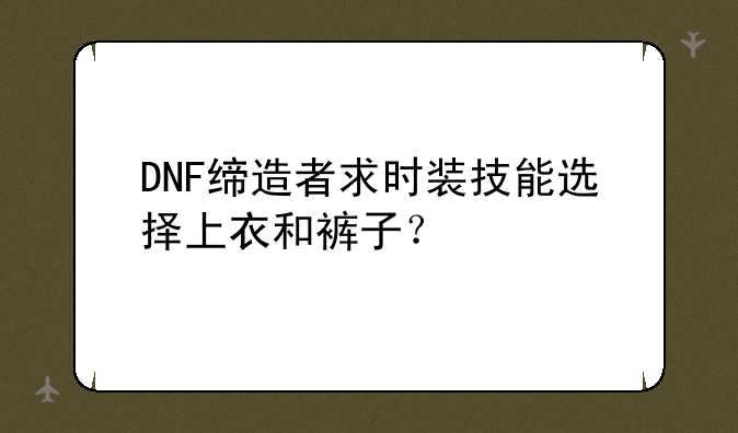 DNF缔造者求时装技能选择上衣和裤子？
