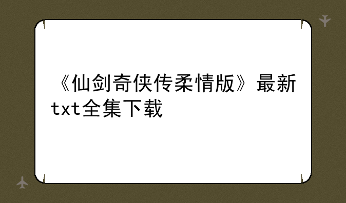 《仙剑奇侠传柔情版》最新txt全集下载