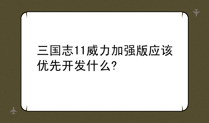 三国志11威力加强版应该优先开发什么?