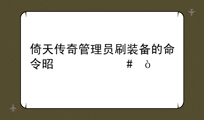 倚天传奇管理员刷装备的命令是什么？