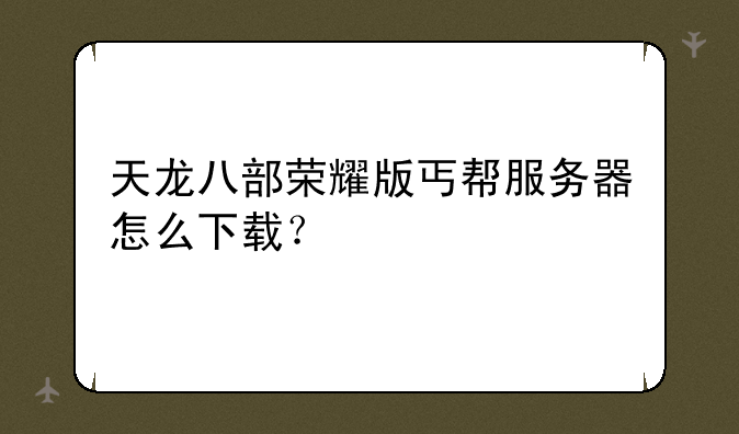 天龙八部荣耀版丐帮服务器怎么下载？