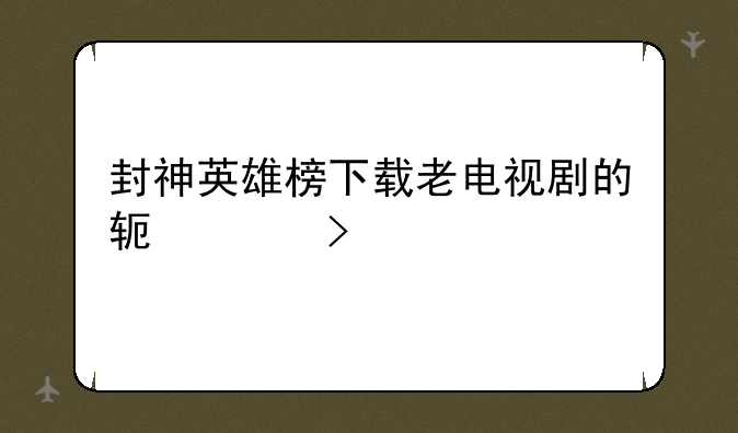 封神英雄榜下载老电视剧的软件叫什么