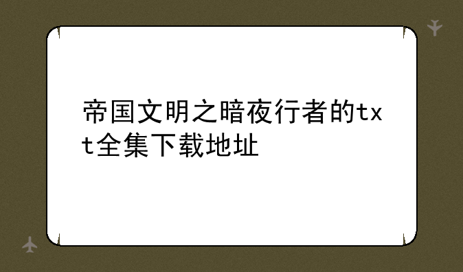帝国文明之暗夜行者的txt全集下载地址