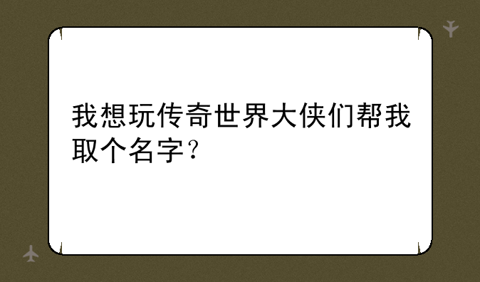 我想玩传奇世界大侠们帮我取个名字？