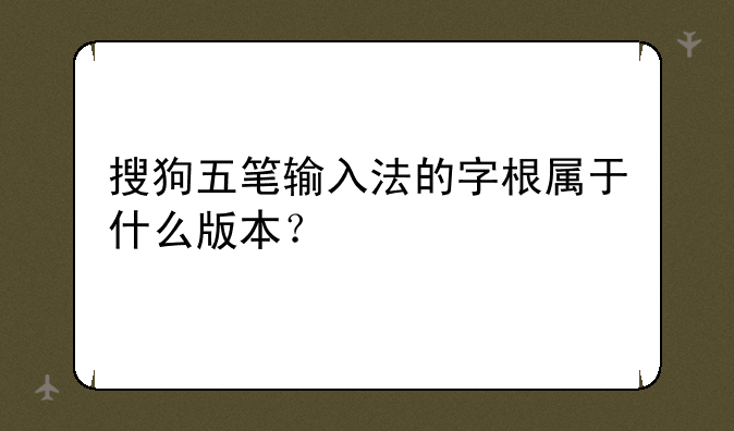 搜狗五笔输入法的字根属于什么版本？