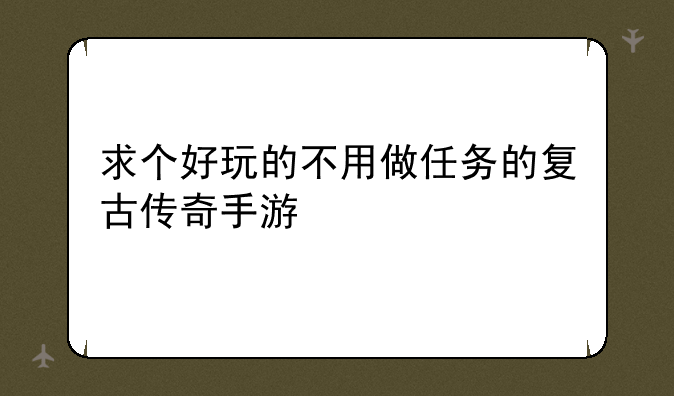 求个好玩的不用做任务的复古传奇手游
