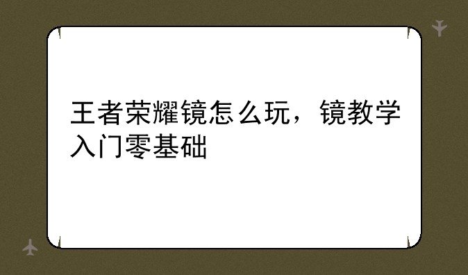 王者荣耀镜怎么玩，镜教学入门零基础
