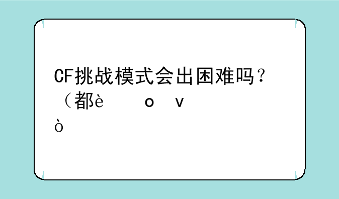 CF挑战模式会出困难吗？（都进来说说）