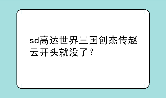 sd高达世界三国创杰传赵云开头就没了？