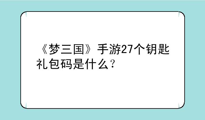 《梦三国》手游27个钥匙礼包码是什么？