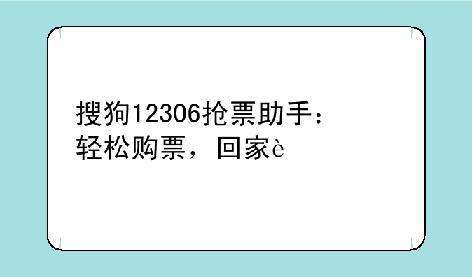 搜狗12306抢票助手：轻松购票，回家过年