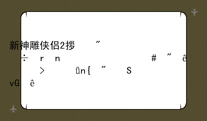 新神雕侠侣2拿到2份地图为什么到了出口就回到渔村了