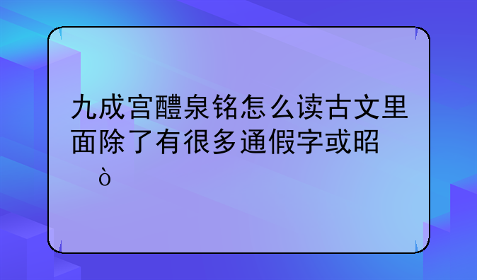 九成宫醴泉铭怎么读古文里面除了有很多通假字或是异